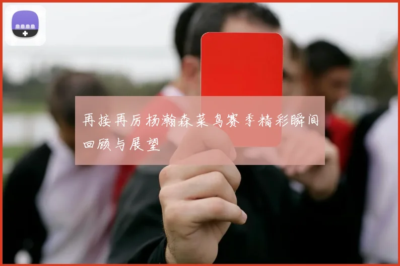 再接再厉杨瀚森菜鸟赛季精彩瞬间回顾与展望