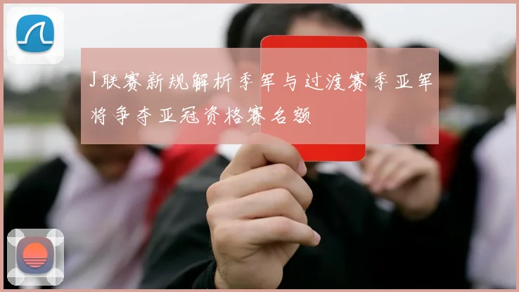 J联赛新规解析季军与过渡赛季亚军将争夺亚冠资格赛名额