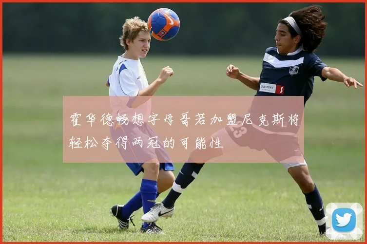 霍华德畅想字母哥若加盟尼克斯将轻松夺得两冠的可能性