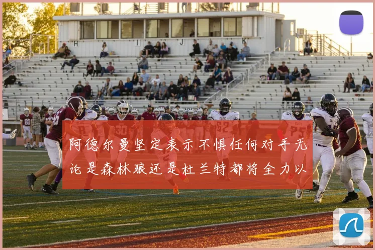 阿德尔曼坚定表示不惧任何对手无论是森林狼还是杜兰特都将全力以赴