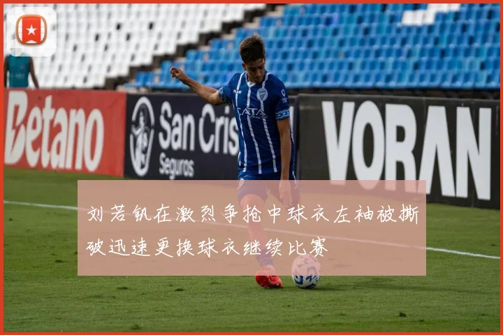 刘若钒在激烈争抢中球衣左袖被撕破迅速更换球衣继续比赛