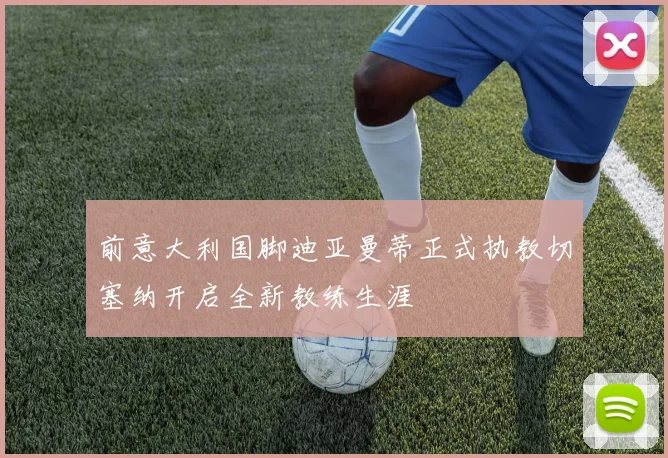 前意大利国脚迪亚曼蒂正式执教切塞纳开启全新教练生涯