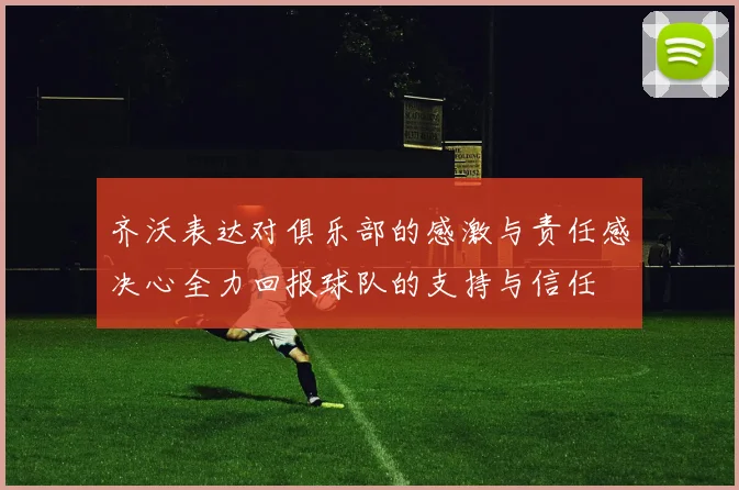齐沃表达对俱乐部的感激与责任感决心全力回报球队的支持与信任