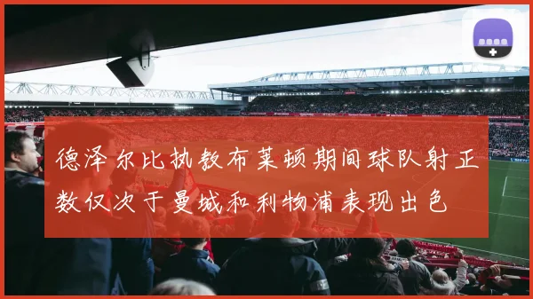 德泽尔比执教布莱顿期间球队射正数仅次于曼城和利物浦表现出色