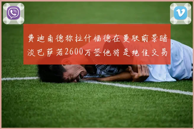 费迪南德称拉什福德在曼联前景暗淡巴萨若2600万签他将是绝佳交易