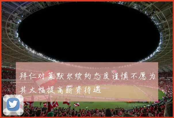 拜仁对莱默尔续约态度谨慎不愿为其大幅提高薪资待遇