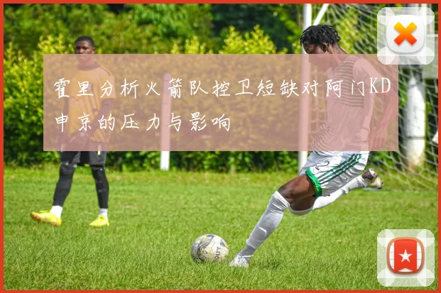 霍里分析火箭队控卫短缺对阿门KD申京的压力与影响