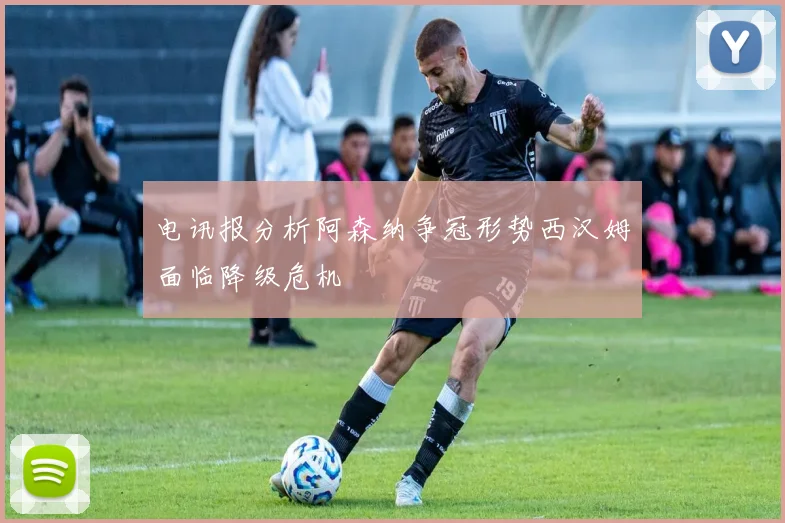 电讯报分析阿森纳争冠形势西汉姆面临降级危机
