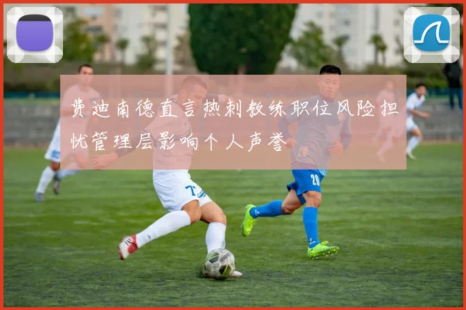 费迪南德直言热刺教练职位风险担忧管理层影响个人声誉