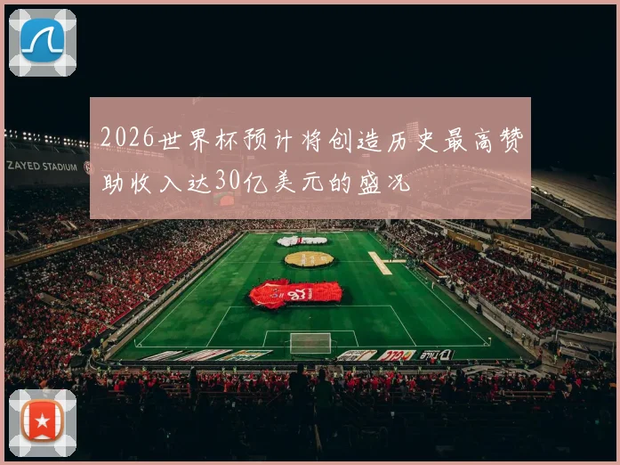 2026世界杯预计将创造历史最高赞助收入达30亿美元的盛况