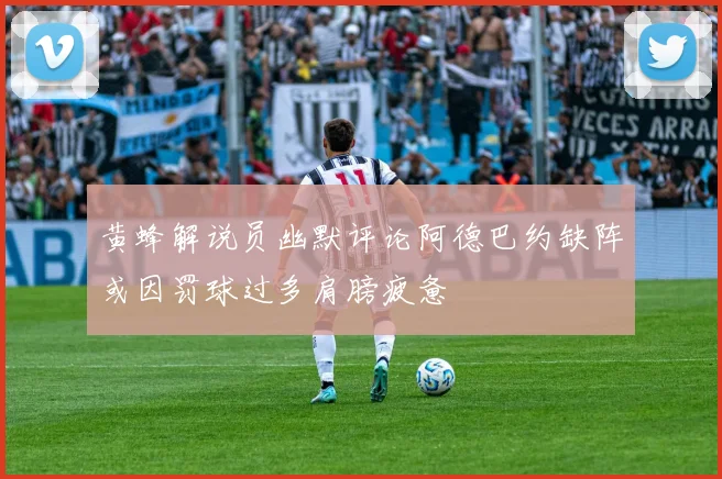 黄蜂解说员幽默评论阿德巴约缺阵或因罚球过多肩膀疲惫