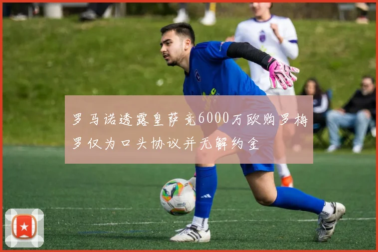 罗马诺透露皇萨竞6000万欧购罗梅罗仅为口头协议并无解约金