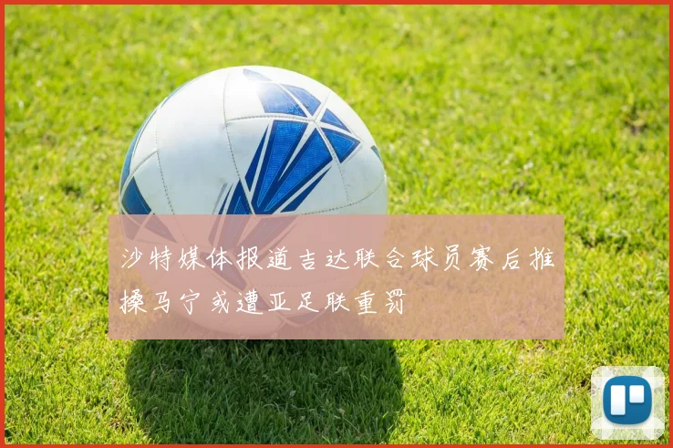 沙特媒体报道吉达联合球员赛后推搡马宁或遭亚足联重罚
