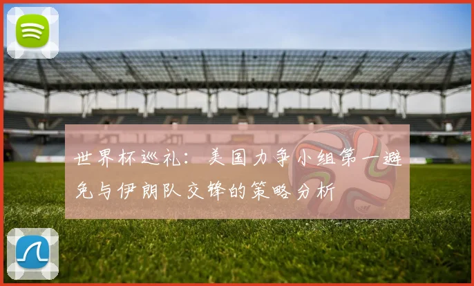 世界杯巡礼：美国力争小组第一避免与伊朗队交锋的策略分析