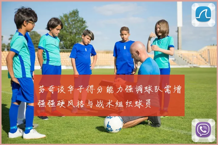 芬奇谈华子得分能力强调球队需增强强硬风格与战术组织球员