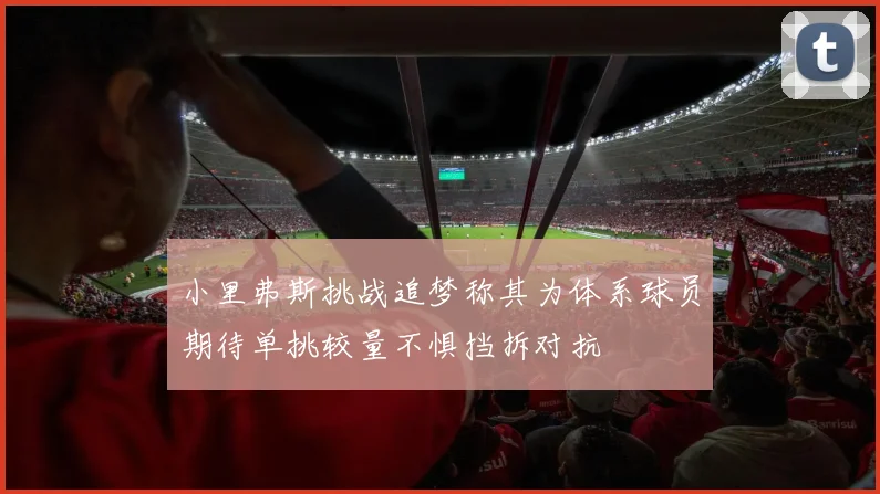 小里弗斯挑战追梦称其为体系球员期待单挑较量不惧挡拆对抗