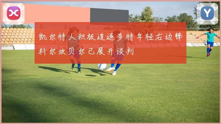 凯尔特人积极追逐多特年轻右边锋科尔坎贝尔已展开谈判