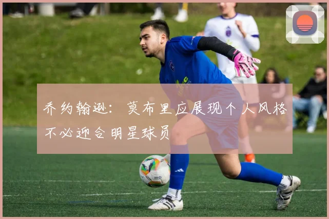 乔约翰逊：莫布里应展现个人风格不必迎合明星球员