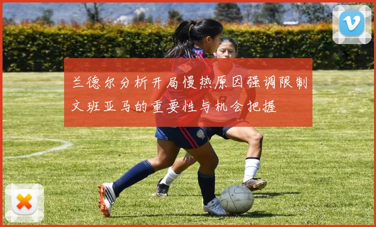 兰德尔分析开局慢热原因强调限制文班亚马的重要性与机会把握
