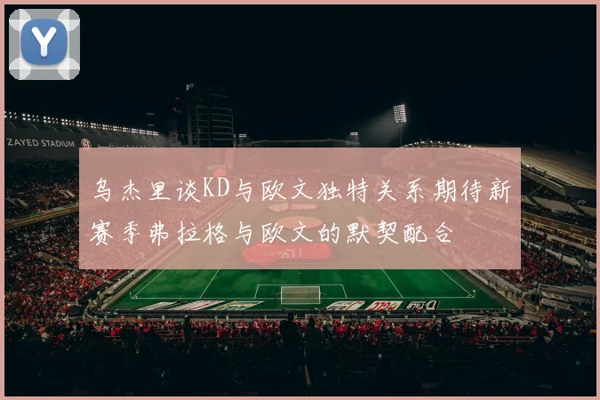 乌杰里谈KD与欧文独特关系期待新赛季弗拉格与欧文的默契配合